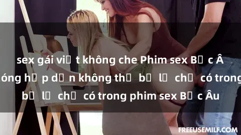 sex gái việt không che Phim sex Bắc Âu: Những cảnh nóng hấp dẫn không thể bỏ lỡ chỉ có trong phim sex Bắc Âu
