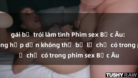gái bị trói làm tình Phim sex Bắc Âu: Những cảnh nóng hấp dẫn không thể bỏ lỡ chỉ có trong phim sex Bắc Âu