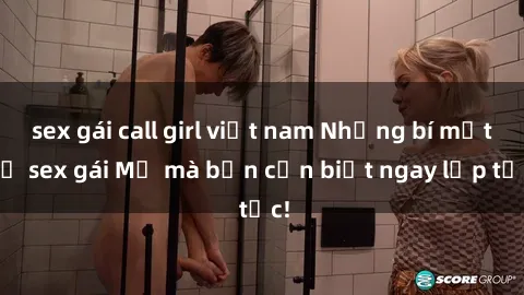 sex gái call girl việt nam Những bí mật về sex gái Mỹ mà bạn cần biết ngay lập tức!