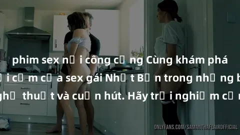 phim sex nơi công cộng Cùng khám phá vẻ đẹp và sức gợi cảm của sex gái Nhật Bản trong những bộ phim đầy nghệ thuật và cuốn hút. Hãy trải nghiệm cảm xúc đầy mới mẻ và sống động từ những cảnh quay tinh 
