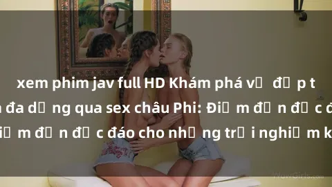 xem phim jav full HD Khám phá vẻ đẹp tự nhiên và văn hóa đa dạng qua sex châu Phi: Điểm đến độc đáo cho những trải nghiệm khó quên