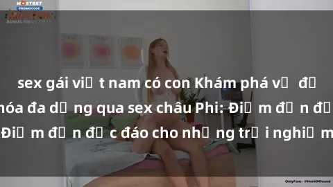 sex gái việt nam có con Khám phá vẻ đẹp tự nhiên và văn hóa đa dạng qua sex châu Phi: Điểm đến độc đáo cho những trải nghiệm khó quên