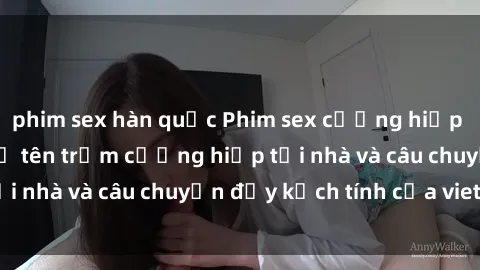 phim sex hàn quốc Phim sex cưỡng hiếp vietsub: Nữ sinh bị tên trộm cưỡng hiếp tại nhà và câu chuyện đầy kịch tính của vietsub