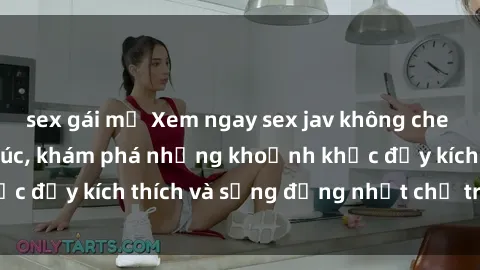 sex gái mỹ Xem ngay sex jav không che để thỏa mãn cảm xúc, khám phá những khoảnh khắc đầy kích thích và sống động nhất chỉ trong click!