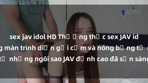 sex jav idol HD Thưởng thức sex JAV idol miễn phí: Những màn trình diễn gợi cảm và nóng bỏng từ những ngôi sao JAV đỉnh cao đã sẵn sàng để bạn khám phá.