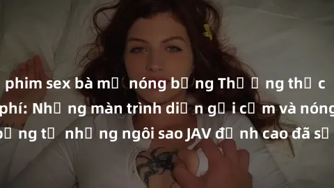 phim sex bà mẹ nóng bỏng Thưởng thức sex JAV idol miễn phí: Những màn trình diễn gợi cảm và nóng bỏng từ những ngôi sao JAV đỉnh cao đã sẵn sàng để bạn khám phá.