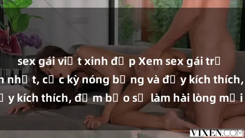 sex gái việt xinh đẹp Xem sex gái trẻ không che hấp dẫn nhất, cực kỳ nóng bỏng và đầy kích thích, đảm bảo sẽ làm hài lòng mọi người!