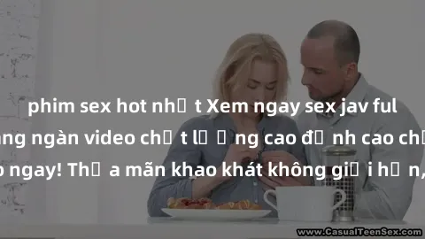 phim sex hot nhất Xem ngay sex jav full HD miễn phí - Hàng ngàn video chất lượng cao đỉnh cao chỉ cần click vào ngay! Thỏa mãn khao khát không giới hạn, đón chờ những trải nghiệm mới lạ!