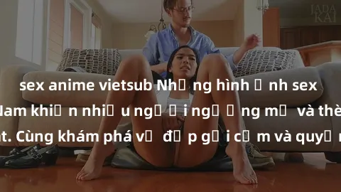 sex anime vietsub Những hình ảnh sex gái sinh viên Việt Nam khiến nhiều người ngưỡng mộ và thèm khát. Cùng khám phá vẻ đẹp gợi cảm và quyến rũ của những cô gái trẻ này.