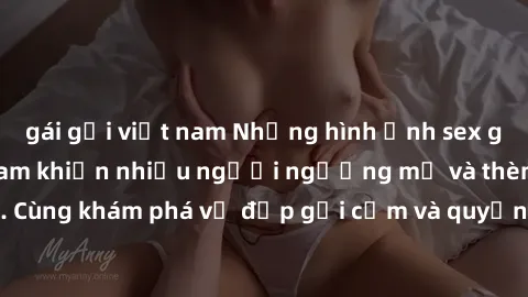 gái gọi việt nam Những hình ảnh sex gái sinh viên Việt Nam khiến nhiều người ngưỡng mộ và thèm khát. Cùng khám phá vẻ đẹp gợi cảm và quyến rũ của những cô gái trẻ này.