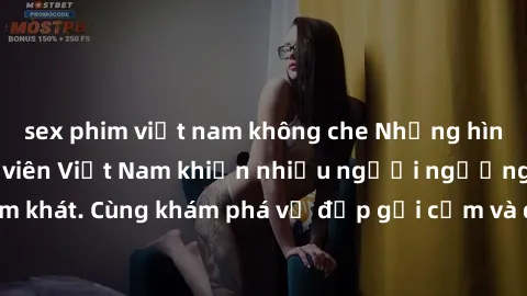 sex phim việt nam không che Những hình ảnh sex gái sinh viên Việt Nam khiến nhiều người ngưỡng mộ và thèm khát. Cùng khám phá vẻ đẹp gợi cảm và quyến rũ của những cô gái trẻ này.
