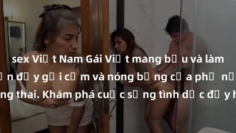 sex Việt Nam Gái Việt mang bầu và làm tình: Màn trình diễn đầy gợi cảm và nóng bỏng của phụ nữ mang thai. Khám phá cuộc sống tình dục đầy hấp dẫn và mới lạ của họ!