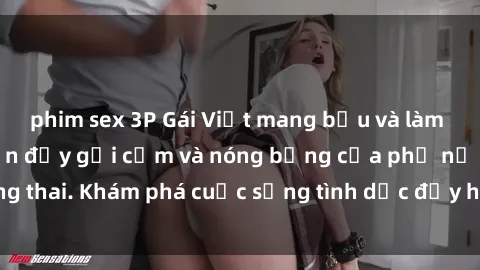 phim sex 3P Gái Việt mang bầu và làm tình: Màn trình diễn đầy gợi cảm và nóng bỏng của phụ nữ mang thai. Khám phá cuộc sống tình dục đầy hấp dẫn và mới lạ của họ!