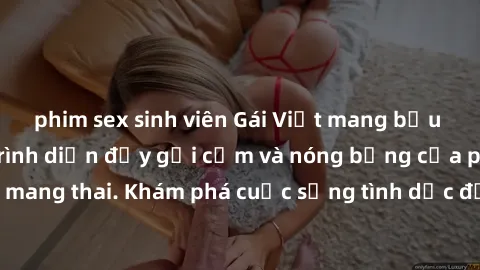 phim sex sinh viên Gái Việt mang bầu và làm tình: Màn trình diễn đầy gợi cảm và nóng bỏng của phụ nữ mang thai. Khám phá cuộc sống tình dục đầy hấp dẫn và mới lạ của họ!