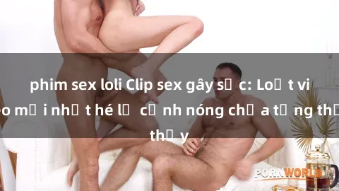 phim sex loli Clip sex gây sốc: Loạt video mới nhất hé lộ cảnh nóng chưa từng thấy