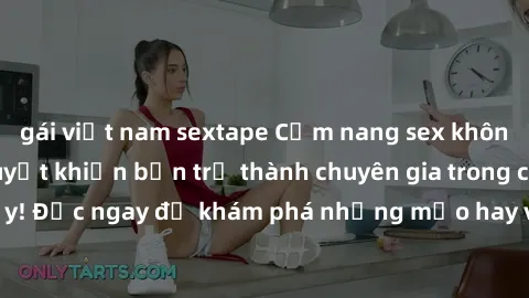 gái việt nam sextape Cẩm nang sex không che: Những bí quyết khiến bạn trở thành chuyên gia trong chuyện ấy! Đọc ngay để khám phá những mẹo hay và bí quyết tình dục không che.