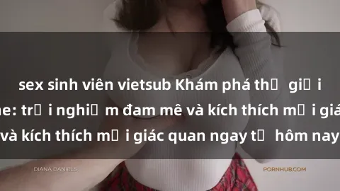 sex sinh viên vietsub Khám phá thế giới mới của sex online: trải nghiệm đam mê và kích thích mọi giác quan ngay từ hôm nay!