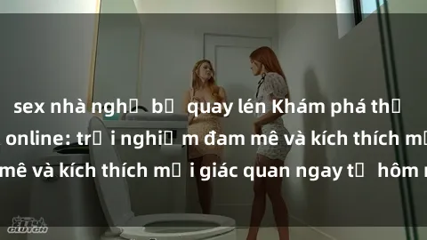 sex nhà nghỉ bị quay lén Khám phá thế giới mới của sex online: trải nghiệm đam mê và kích thích mọi giác quan ngay từ hôm nay!