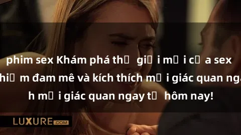 phim sex Khám phá thế giới mới của sex online: trải nghiệm đam mê và kích thích mọi giác quan ngay từ hôm nay!