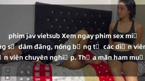 phim jav vietsub Xem ngay phim sex miễn phí tại đây - cùng sự dâm đãng, nóng bỏng từ các diễn viên chuyên nghiệp. Thỏa mãn ham muốn ngay hôm nay!