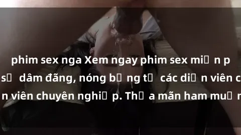 phim sex nga Xem ngay phim sex miễn phí tại đây - cùng sự dâm đãng, nóng bỏng từ các diễn viên chuyên nghiệp. Thỏa mãn ham muốn ngay hôm nay!