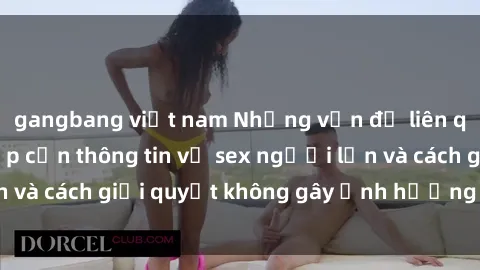 gangbang việt nam Những vấn đề liên quan đến việc tiếp cận thông tin về sex người lớn và cách giải quyết không gây ảnh hưởng đến trẻ em