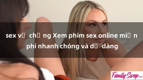 sex vợ chồng Xem phim sex online miễn phí nhanh chóng và dễ dàng