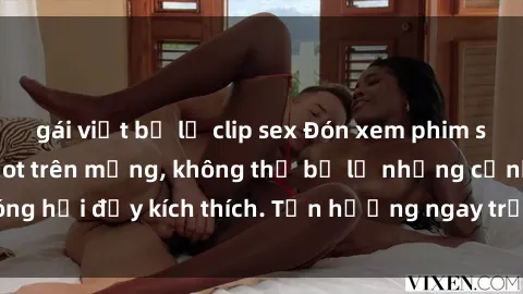 gái việt bị lộ clip sex Đón xem phim sex mới nhất đang hot trên mạng, không thể bỏ lỡ những cảnh nóng hổi đầy kích thích. Tận hưởng ngay trước khi bị xoá chóng mặt!