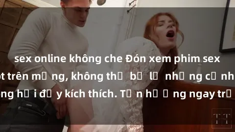 sex online không che Đón xem phim sex mới nhất đang hot trên mạng, không thể bỏ lỡ những cảnh nóng hổi đầy kích thích. Tận hưởng ngay trước khi bị xoá chóng mặt!