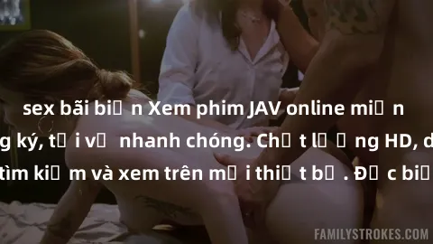 sex bãi biển Xem phim JAV online miễn phí không cần đăng ký, tải về nhanh chóng. Chất lượng HD, dễ dàng tìm kiếm và xem trên mọi thiết bị. Đặc biệt, không quảng cáo làm phiền.