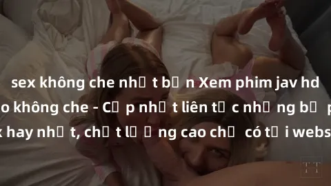 sex không che nhật bản Xem phim jav hd miễn phí đỉnh cao không che - Cập nhật liên tục những bộ phim sex hay nhất, chất lượng cao chỉ có tại website chuyên nghiệp hàng đầu.