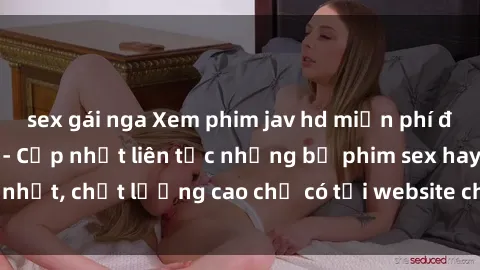 sex gái nga Xem phim jav hd miễn phí đỉnh cao không che - Cập nhật liên tục những bộ phim sex hay nhất, chất lượng cao chỉ có tại website chuyên nghiệp hàng đầu.
