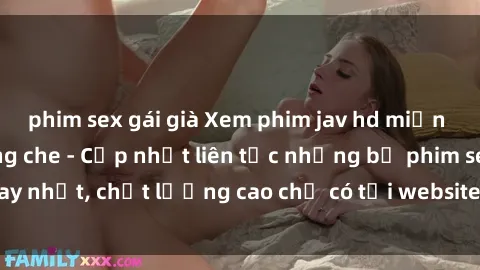 phim sex gái già Xem phim jav hd miễn phí đỉnh cao không che - Cập nhật liên tục những bộ phim sex hay nhất, chất lượng cao chỉ có tại website chuyên nghiệp hàng đầu.