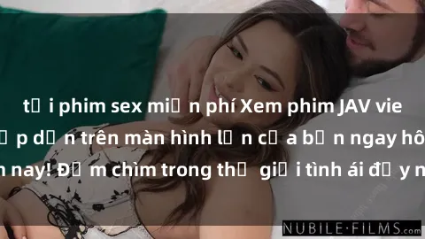 tải phim sex miễn phí Xem phim JAV vietsub mới nhất và hấp dẫn trên màn hình lớn của bạn ngay hôm nay! Đắm chìm trong thế giới tình ái đầy nóng bỏng và kích thích.