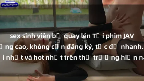 sex sinh viên bị quay lén Tải phim JAV miễn phí chất lượng cao, không cần đăng ký, tốc độ nhanh. Mới nhất và hot nhất trên thị trường hiện nay, cập nhật hàng ngày.