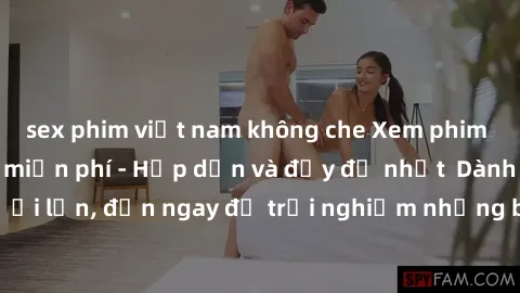 sex phim việt nam không che Xem phim jav full HD online miễn phí - Hấp dẫn và đầy đủ nhất  Dành cho người lớn, đến ngay để trải nghiệm những bộ phim hấp dẫn và hấp dẫn.