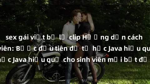 sex gái việt bị lộ clip Hướng dẫn cách học Java cho sinh viên: Bước đầu tiên để tự học Java hiệu quả cho sinh viên mới bắt đầu là gì?