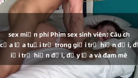 sex miễn phí Phim sex sinh viên: Câu chuyện nóng bỏng của lứa tuổi trẻ trong giới trẻ hiện đại, đầy lửa và đam mê
