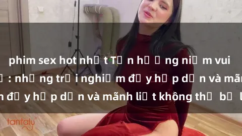 phim sex hot nhất Tận hưởng niềm vui của sex với gái trẻ: những trải nghiệm đầy hấp dẫn và mãnh liệt không thể bỏ lỡ