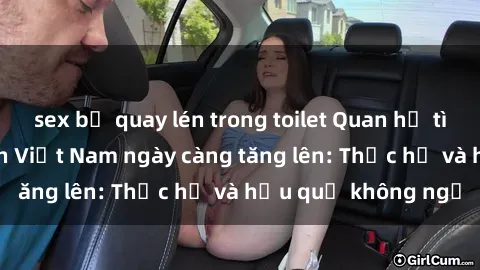 sex bị quay lén trong toilet Quan hệ tình dục của nữ sinh Việt Nam ngày càng tăng lên: Thực hư và hậu quả không ngờ