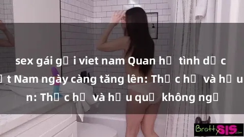 sex gái gọi viet nam Quan hệ tình dục của nữ sinh Việt Nam ngày càng tăng lên: Thực hư và hậu quả không ngờ
