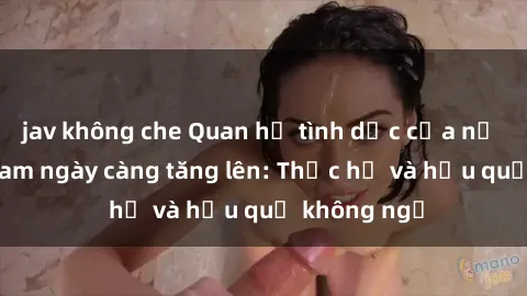 jav không che Quan hệ tình dục của nữ sinh Việt Nam ngày càng tăng lên: Thực hư và hậu quả không ngờ