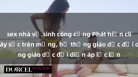 sex nhà vệ sinh công cộng Phát hiện clip sex nữ sinh gây sốc trên mạng, hệ thống giáo dục đối diện áp lực lớn