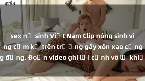 sex nữ sinh Việt Nam Clip nóng sinh viên gây sốc: Hành động cấm kỵ trên trường gây xôn xao cộng đồng. Đoạn video ghi lại cảnh vô lễ khiến dư luận bức xúc.