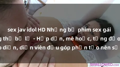 sex jav idol HD Những bộ phim sex gái già đỉnh cao không thể bỏ lỡ - Hấp dẫn, mê hoặc, từng đạo diễn, diễn viên đều góp phần tạo nên sự hấp dẫn, kích thích.