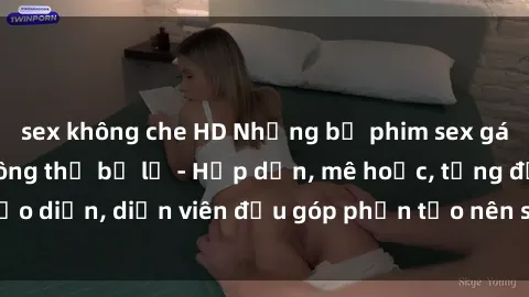 sex không che HD Những bộ phim sex gái già đỉnh cao không thể bỏ lỡ - Hấp dẫn, mê hoặc, từng đạo diễn, diễn viên đều góp phần tạo nên sự hấp dẫn, kích thích.
