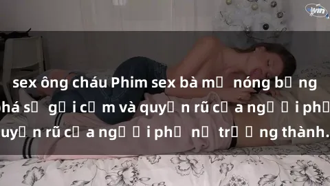 sex ông cháu Phim sex bà mẹ nóng bỏng: Hành trình khám phá sự gợi cảm và quyến rũ của người phụ nữ trưởng thành.