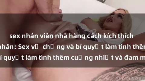 sex nhân viên nhà hàng cách kích thích đam mê trong hôn nhân: Sex vợ chồng và bí quyết làm tình thêm cuồng nhiệt và đam mê