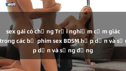 sex gái có chồng Trải nghiệm cảm giác mới lạ trong các bộ phim sex BDSM hấp dẫn và sống động