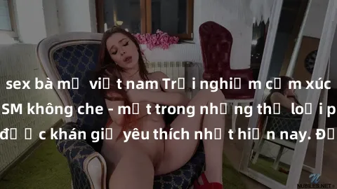sex bà mẹ việt nam Trải nghiệm cảm xúc thăng hoa với jav SM không che - một trong những thể loại phim người lớn được khán giả yêu thích nhất hiện nay. Đảm bảo đem lại sự hấp dẫn, kích thích tối đa cho